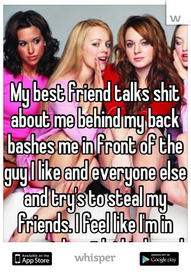 My best friend talks shit about me behind my back bashes me in front of the guy I like and everyone else and try's to steal my friends. I feel like I'm in mean girls with this broad 