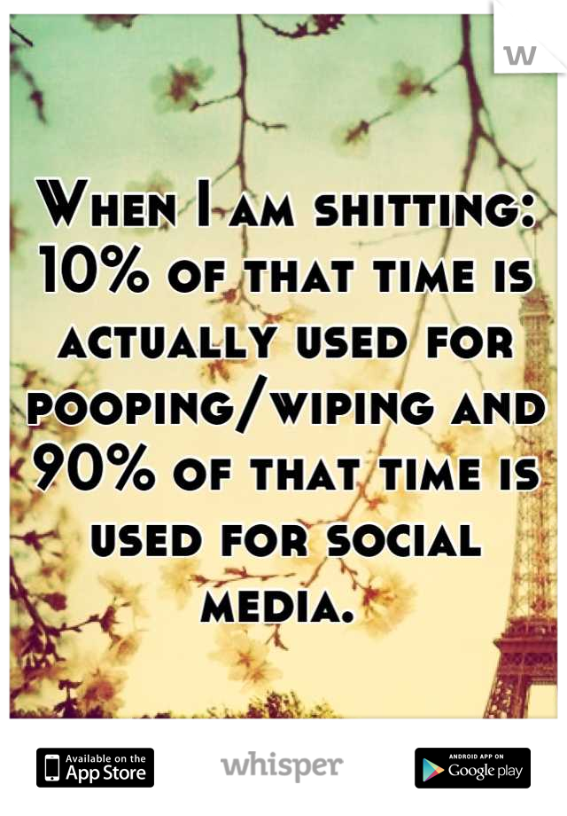 When I am shitting: 10% of that time is actually used for pooping/wiping and 90% of that time is used for social media. 