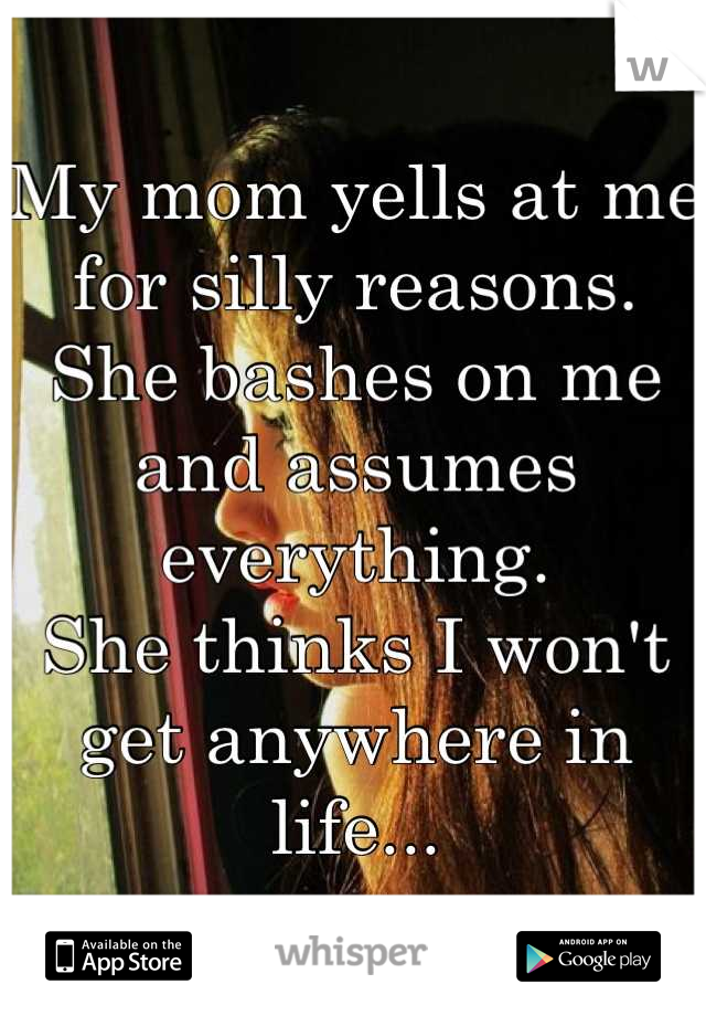 My mom yells at me for silly reasons.
She bashes on me and assumes everything.
She thinks I won't get anywhere in life...