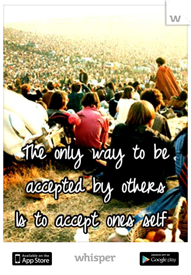 The only way to be accepted by others 
Is to accept ones self 