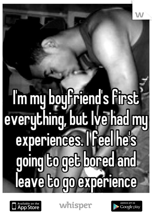 I'm my boyfriend's first everything, but Ive had my experiences. I feel he's going to get bored and leave to go experience what I already have. 