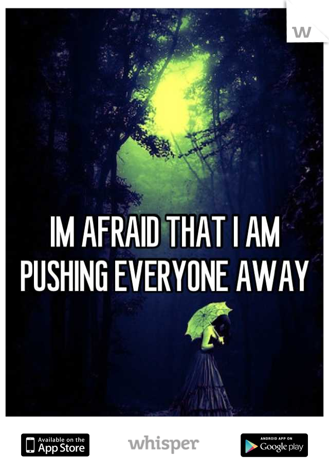 
IM AFRAID THAT I AM PUSHING EVERYONE AWAY
