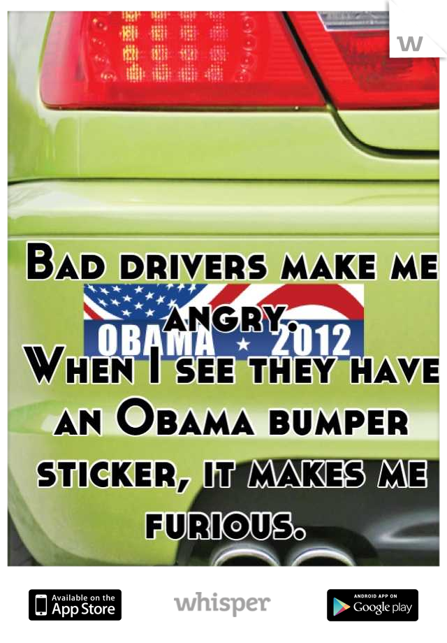 Bad drivers make me angry.
When I see they have an Obama bumper sticker, it makes me furious. 