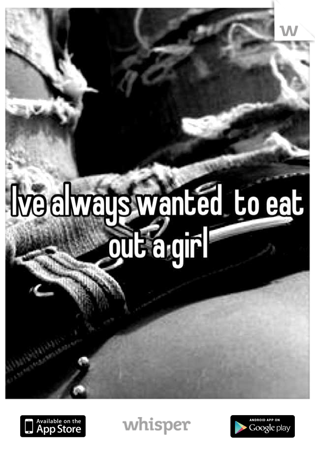 Ive always wanted  to eat out a girl