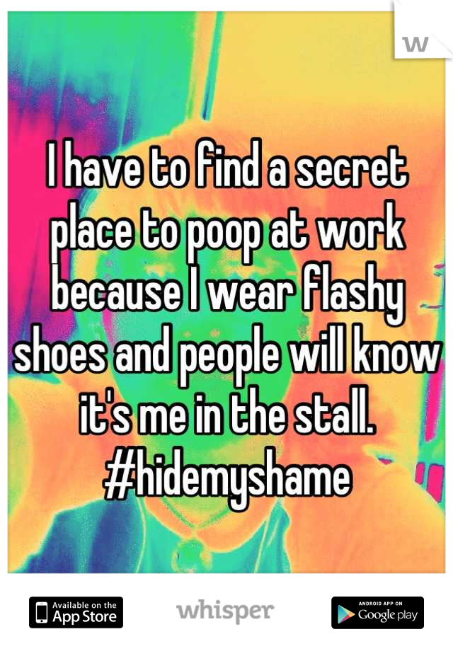 I have to find a secret place to poop at work because I wear flashy shoes and people will know it's me in the stall.  #hidemyshame