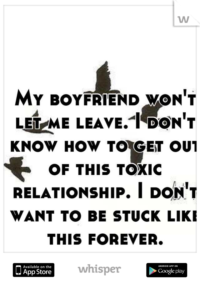 My boyfriend won't let me leave. I don't know how to get out of this toxic relationship. I don't want to be stuck like this forever.