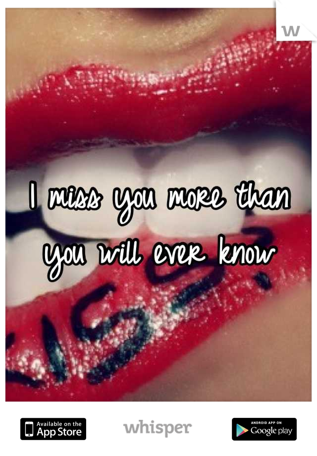 I miss you more than 
you will ever know