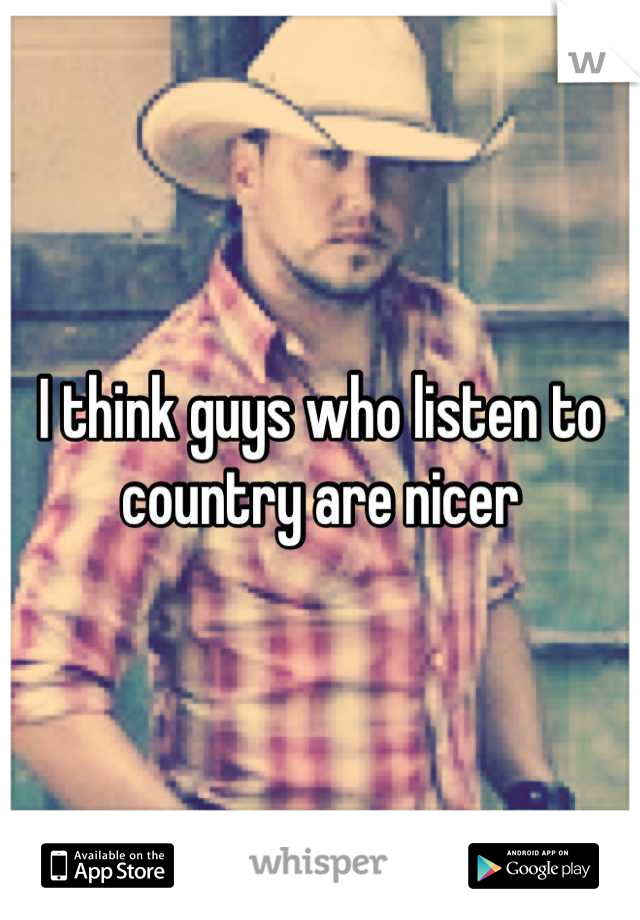 I think guys who listen to country are nicer