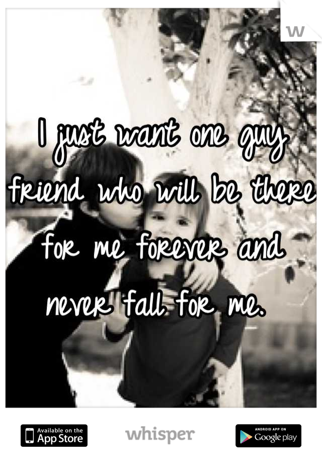 I just want one guy friend who will be there for me forever and never fall for me. 