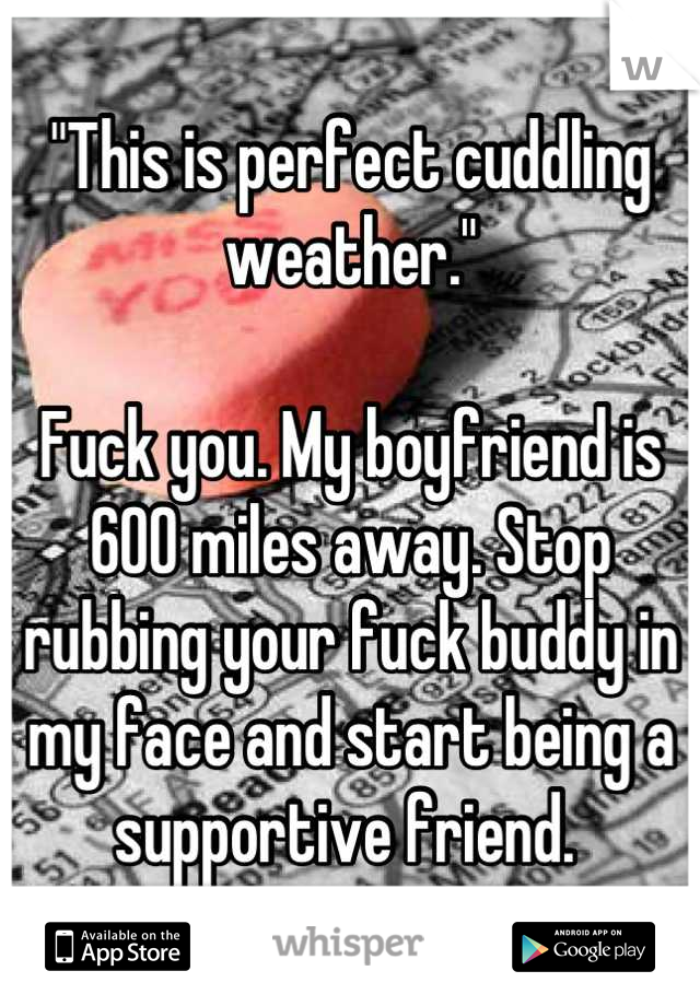 "This is perfect cuddling weather." 

Fuck you. My boyfriend is 600 miles away. Stop rubbing your fuck buddy in my face and start being a supportive friend. 