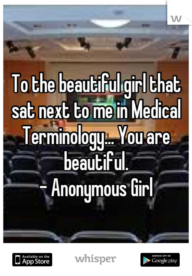 To the beautiful girl that sat next to me in Medical Terminology... You are beautiful.
- Anonymous Girl