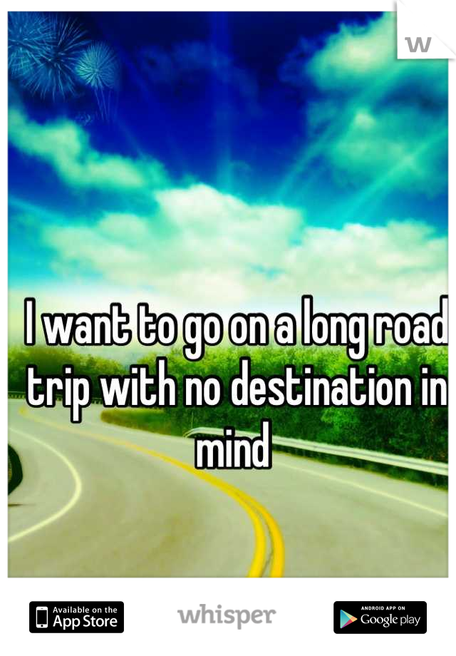 I want to go on a long road trip with no destination in mind 