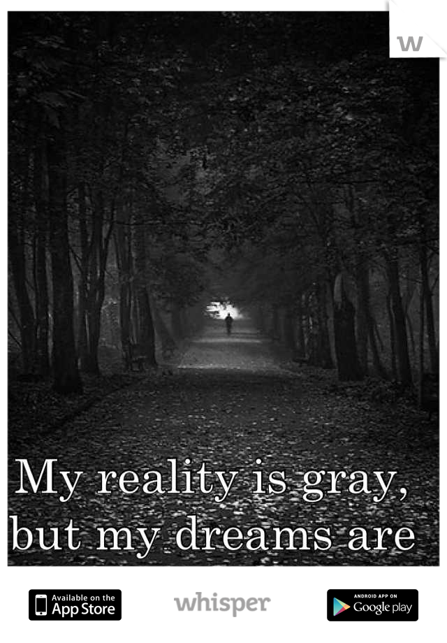 My reality is gray, but my dreams are in color