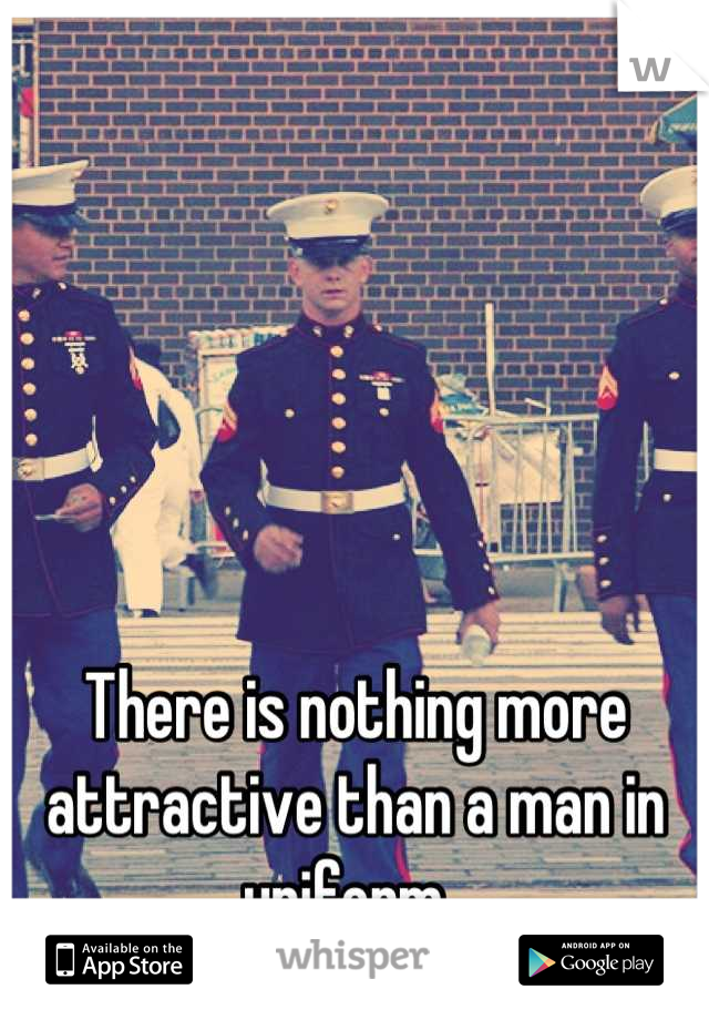 There is nothing more attractive than a man in uniform. 