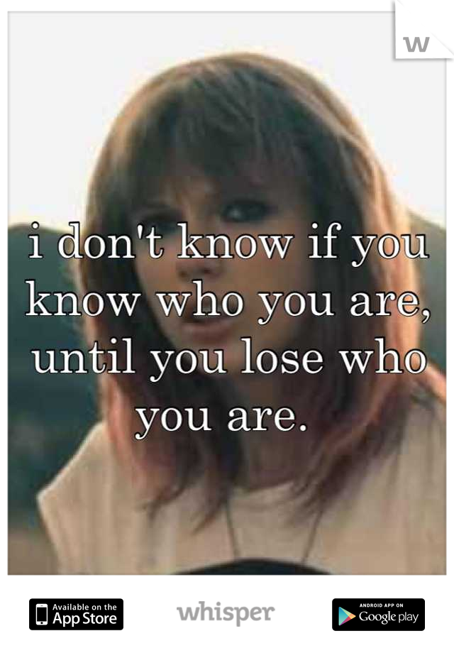 i don't know if you know who you are, until you lose who you are. 