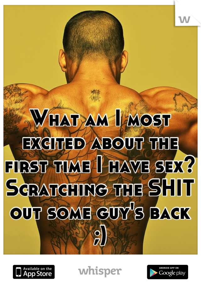 What am I most excited about the first time I have sex? Scratching the SHIT out some guy's back ;)