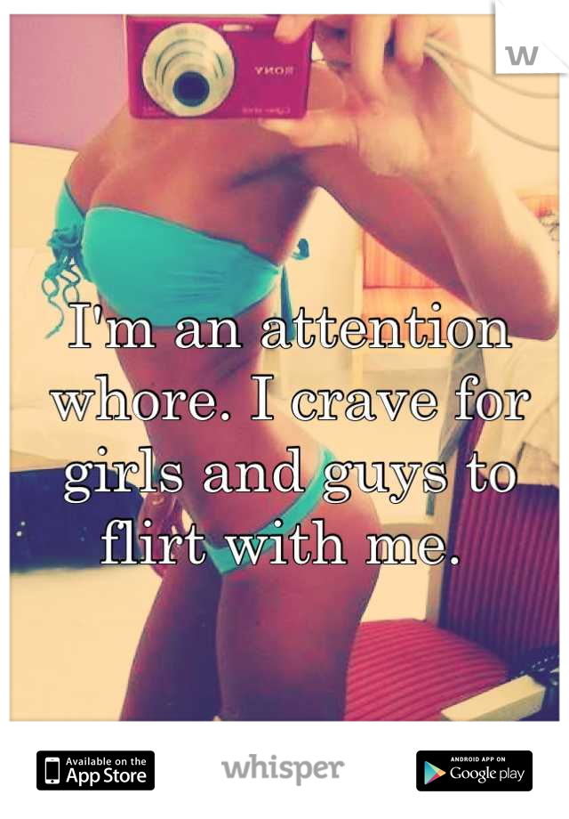 I'm an attention whore. I crave for girls and guys to flirt with me. 