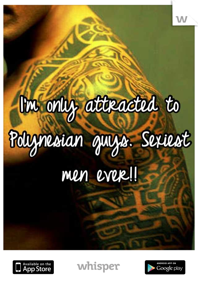 I'm only attracted to Polynesian guys. Sexiest men ever!!