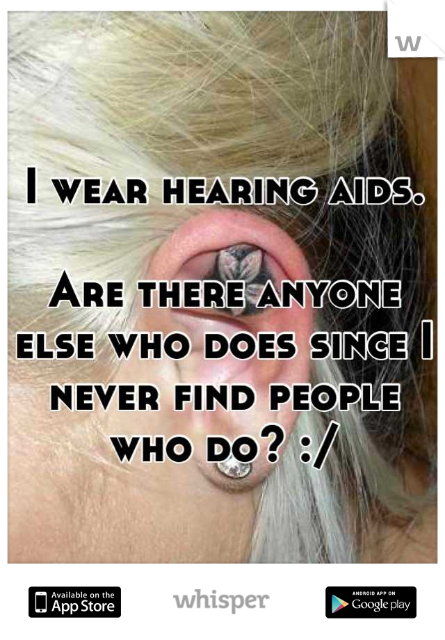 I wear hearing aids. 

Are there anyone else who does since I never find people who do? :/