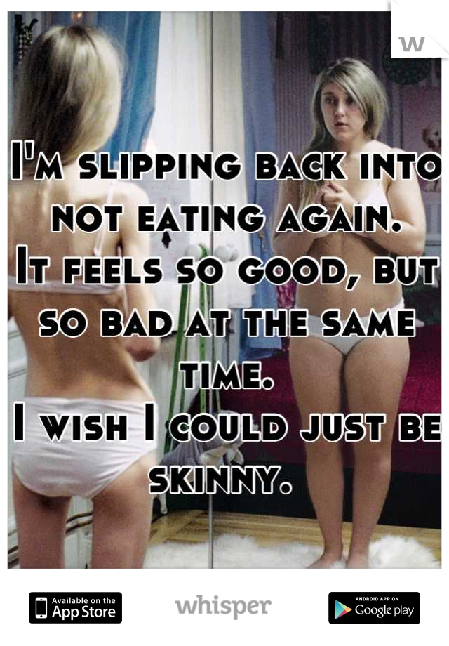 I'm slipping back into not eating again. 
It feels so good, but so bad at the same time.
I wish I could just be skinny. 