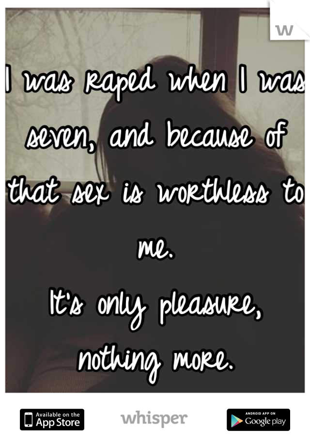 I was raped when I was seven, and because of that sex is worthless to me.
It's only pleasure, nothing more.