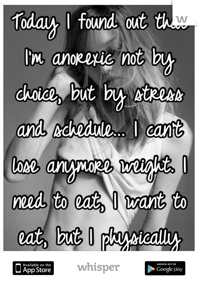 Today I found out that I'm anorexic not by choice, but by stress and schedule... I can't lose anymore weight. I need to eat, I want to eat, but I physically can't.... 