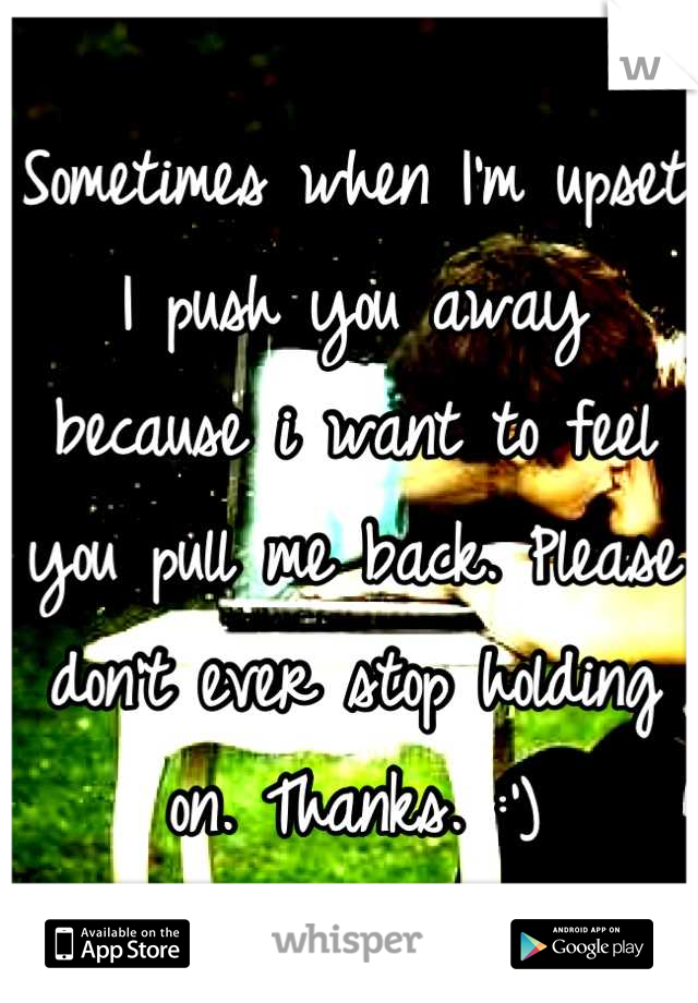 Sometimes when I'm upset I push you away because i want to feel you pull me back. Please don't ever stop holding on. Thanks. :')