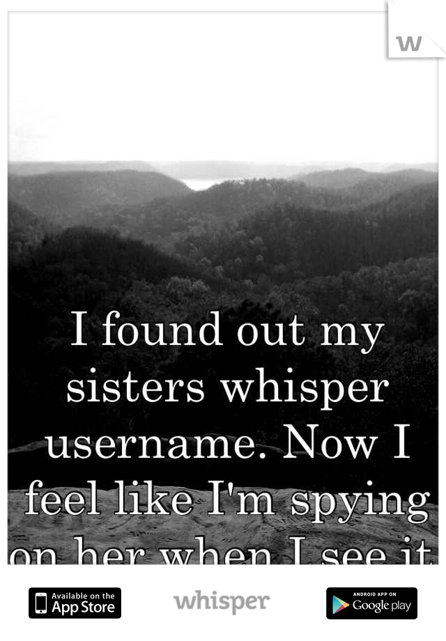 I found out my sisters whisper username. Now I feel like I'm spying on her when I see it. 