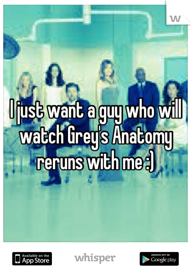 I just want a guy who will watch Grey's Anatomy reruns with me :)