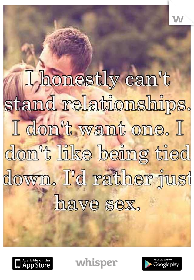 I honestly can't stand relationships. I don't want one. I don't like being tied down. I'd rather just have sex.