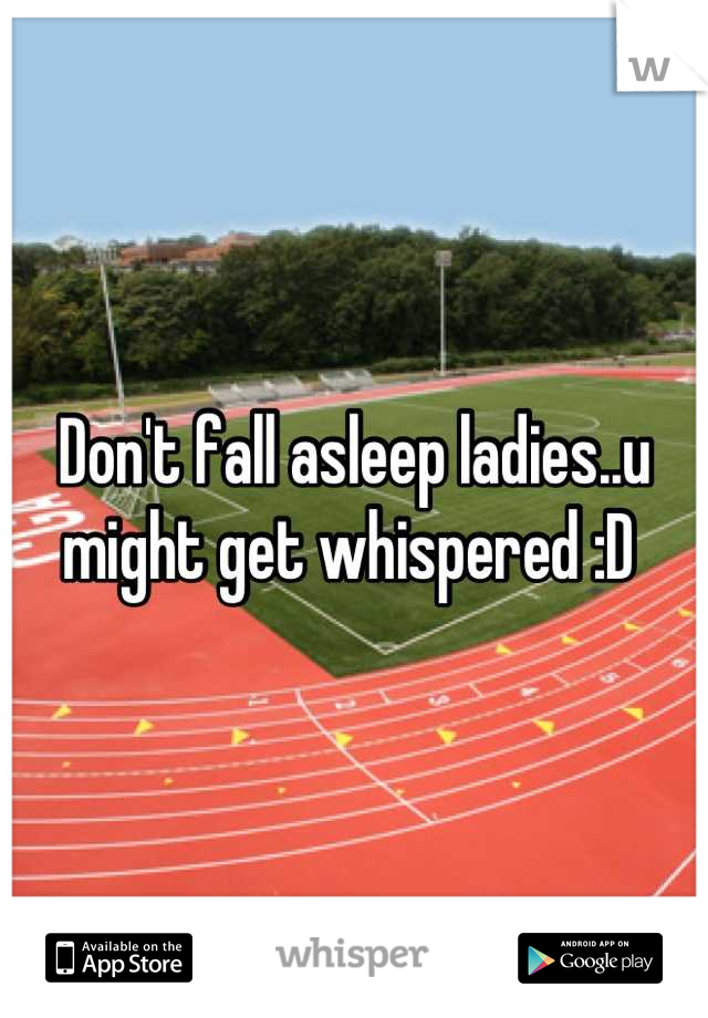 Don't fall asleep ladies..u might get whispered :D 