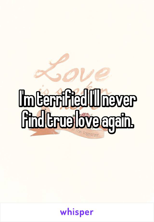 I'm terrified I'll never find true love again.