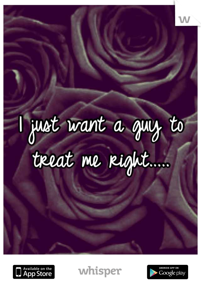 I just want a guy to treat me right.....