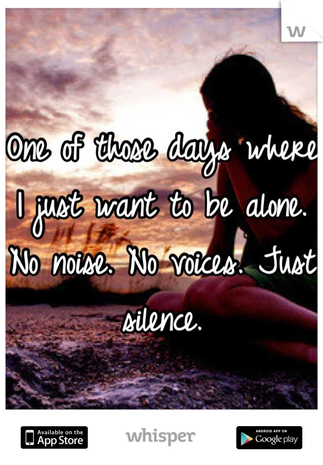 One of those days where I just want to be alone. No noise. No voices. Just silence.