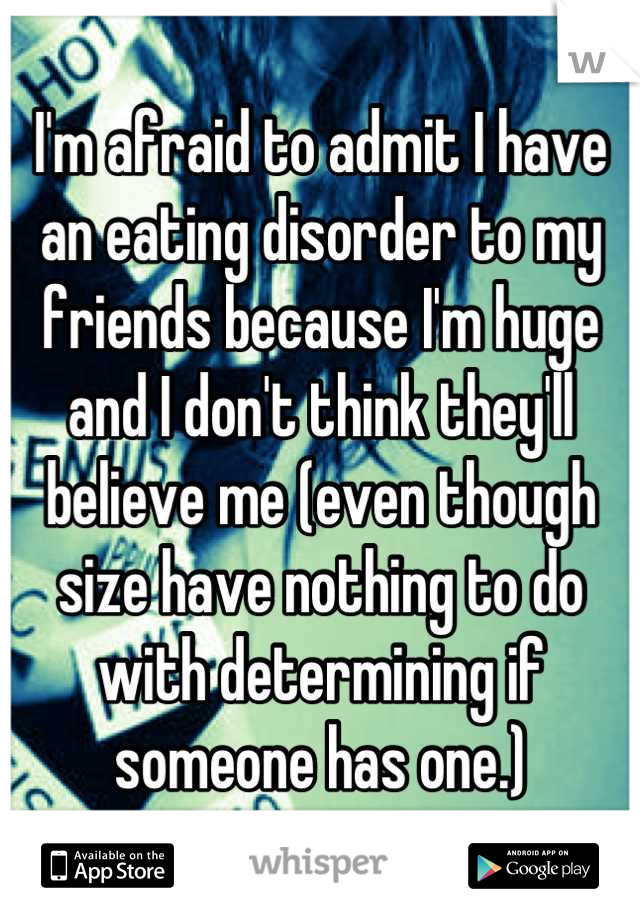 I'm afraid to admit I have an eating disorder to my friends because I'm huge and I don't think they'll believe me (even though size have nothing to do with determining if someone has one.)