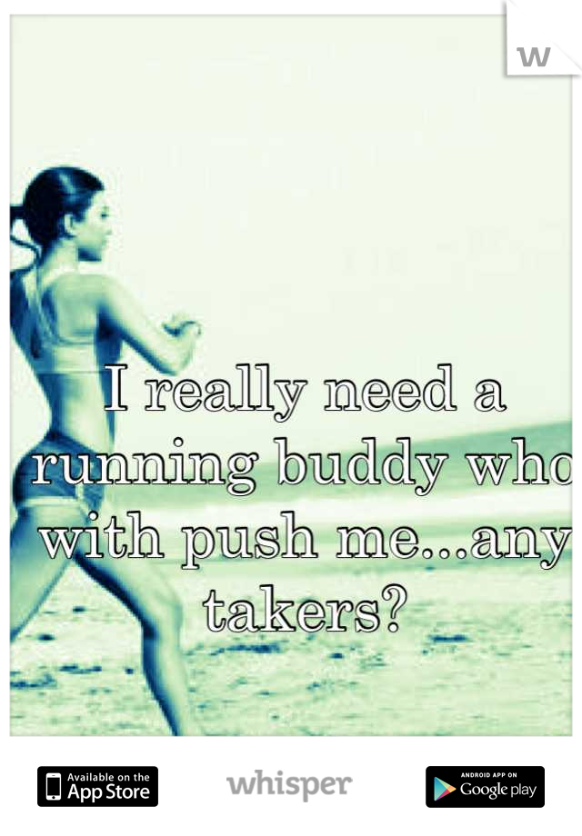 I really need a running buddy who with push me...any takers?