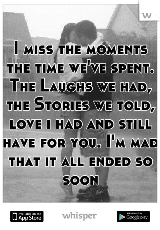 I miss the moments the time we've spent. The Laughs we had, the Stories we told, love i had and still have for you. I'm mad that it all ended so soon