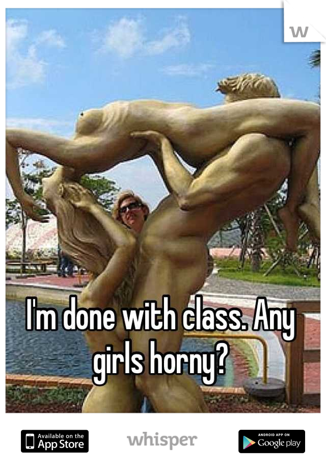 I'm done with class. Any girls horny?