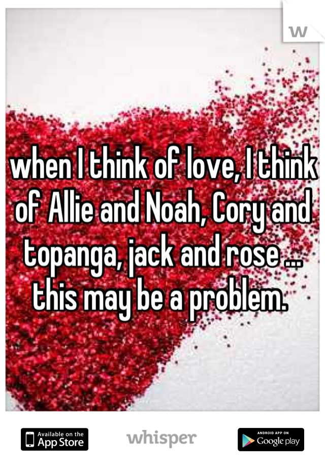 when I think of love, I think of Allie and Noah, Cory and topanga, jack and rose ...  this may be a problem. 