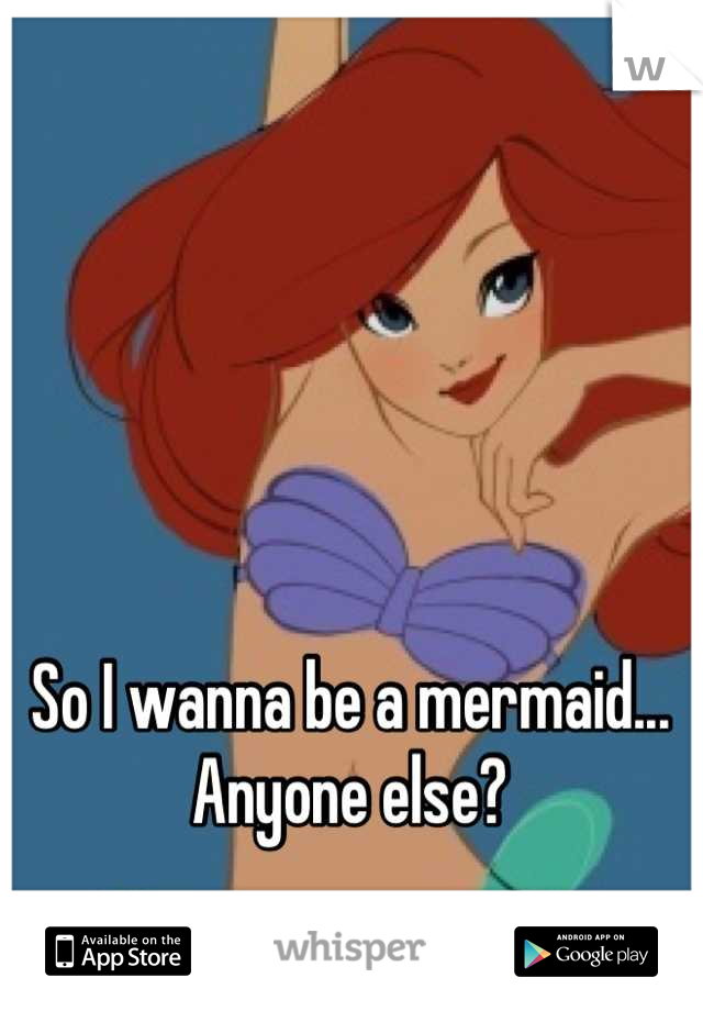 So I wanna be a mermaid... Anyone else?