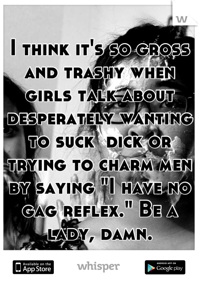 I think it's so gross and trashy when girls talk about desperately wanting to suck  dick or trying to charm men by saying "I have no gag reflex." Be a lady, damn.