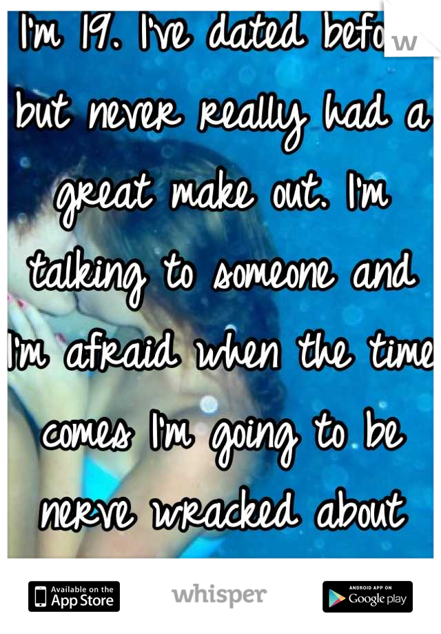 I'm 19. I've dated before but never really had a great make out. I'm talking to someone and I'm afraid when the time comes I'm going to be nerve wracked about kissing him! 