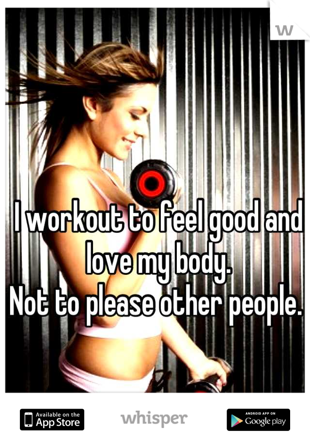 I workout to feel good and love my body.
Not to please other people. 