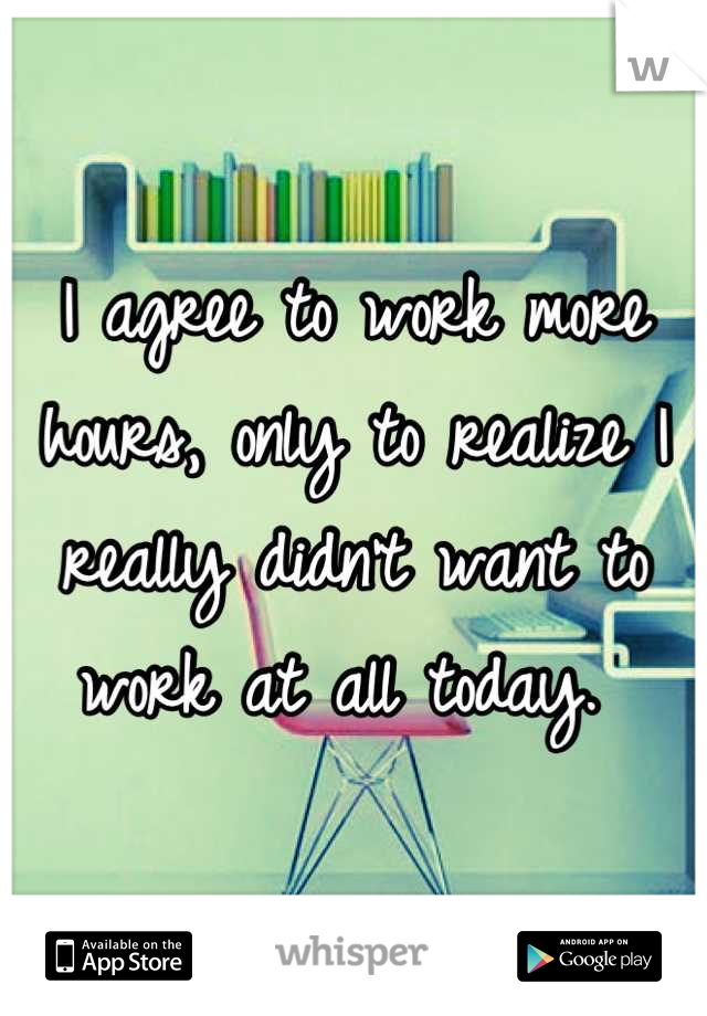 I agree to work more hours, only to realize I really didn't want to work at all today. 