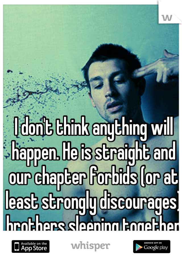 I don't think anything will happen. He is straight and our chapter forbids (or at least strongly discourages) brothers sleeping together