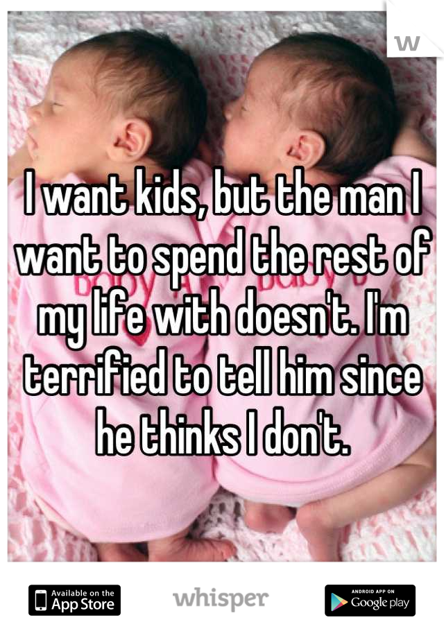 I want kids, but the man I want to spend the rest of my life with doesn't. I'm terrified to tell him since he thinks I don't.