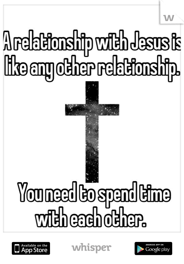 A relationship with Jesus is like any other relationship.




 You need to spend time with each other. 