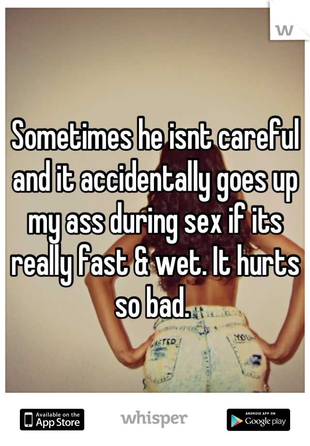 Sometimes he isnt careful and it accidentally goes up my ass during sex if its really fast & wet. It hurts so bad. 