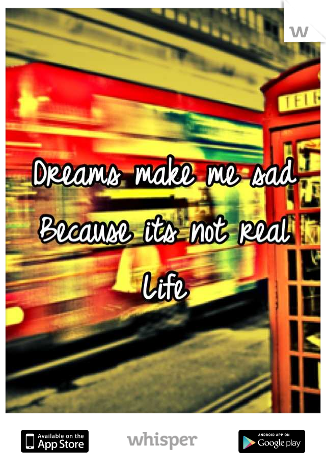 Dreams make me sad
Because its not real
Life