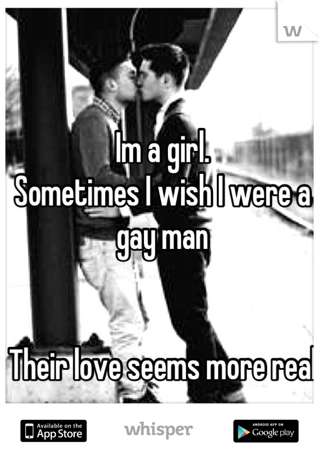 Im a girl. 
Sometimes I wish I were a gay man


Their love seems more real
